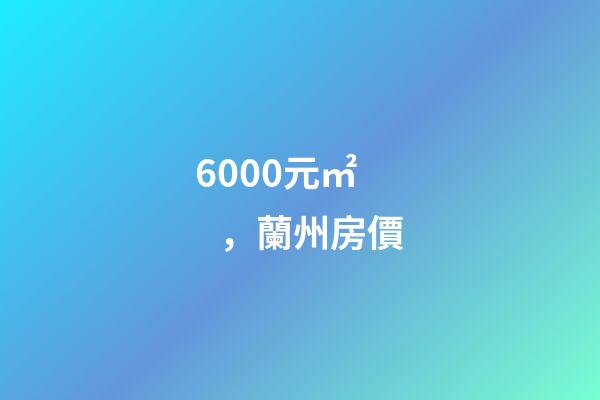 6000元/㎡，蘭州房價